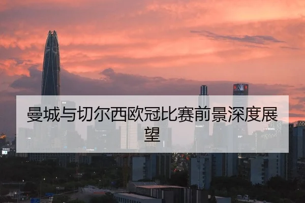 曼城与切尔西欧冠比赛前景深度展望